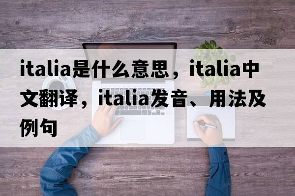 italia是什么意思，italia中文翻譯，italia發(fā)音、用法及例句