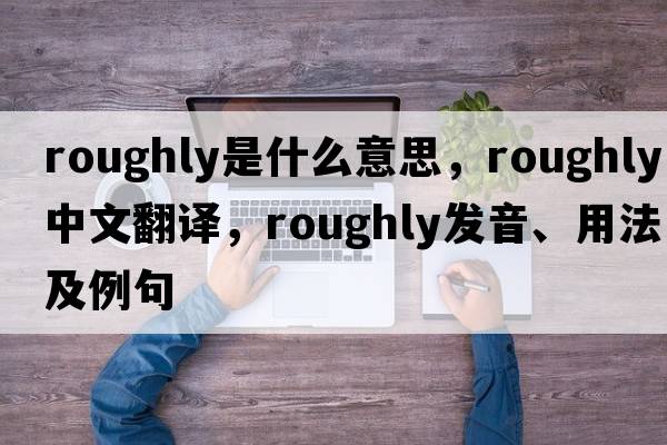 roughly是什么意思，roughly中文翻譯，roughly發(fā)音、用法及例句