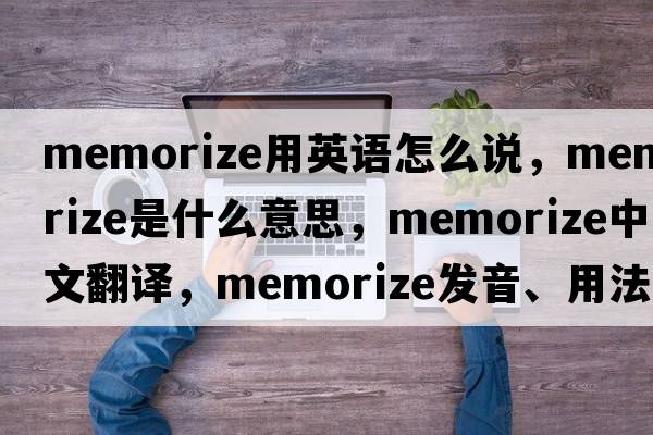 memorize用英語(yǔ)怎么說(shuō)，memorize是什么意思，memorize中文翻譯，memorize發(fā)音、用法及例句