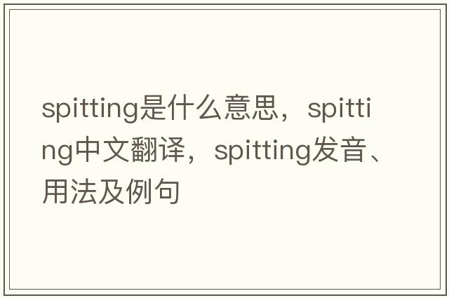 spitting是什么意思，spitting中文翻譯，spitting發(fā)音、用法及例句