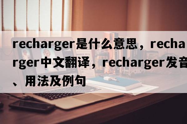 recharger是什么意思，recharger中文翻譯，recharger發(fā)音、用法及例句