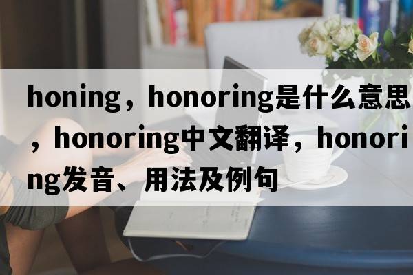 honing，honoring是什么意思，honoring中文翻譯，honoring發(fā)音、用法及例句