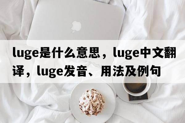 luge是什么意思，luge中文翻譯，luge發(fā)音、用法及例句