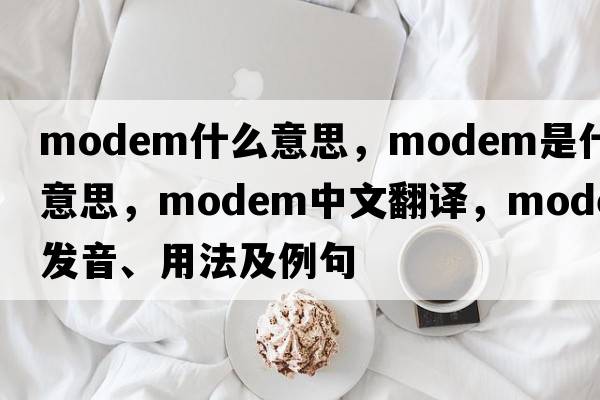 modem什么意思，modem是什么意思，modem中文翻譯，modem發(fā)音、用法及例句