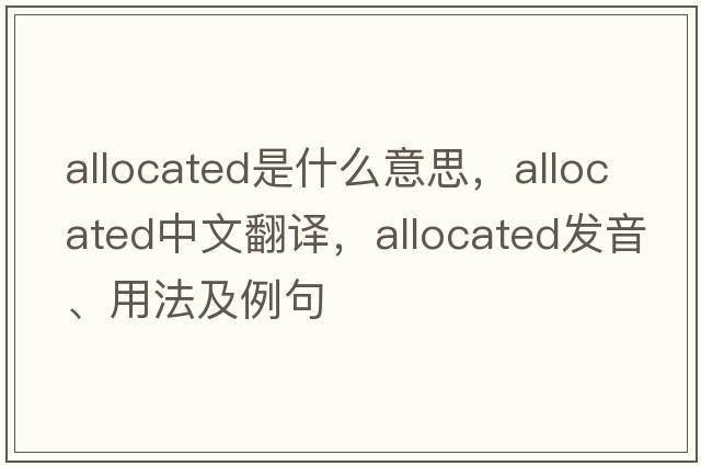 allocated是什么意思，allocated中文翻譯，allocated發(fā)音、用法及例句