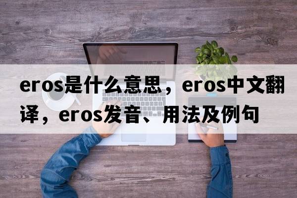 eros是什么意思，eros中文翻譯，eros發(fā)音、用法及例句
