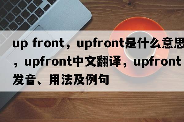 up front，upfront是什么意思，upfront中文翻譯，upfront發(fā)音、用法及例句