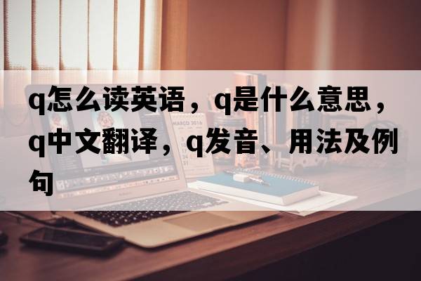 q怎么讀英語(yǔ)，Q是什么意思，Q中文翻譯，Q發(fā)音、用法及例句