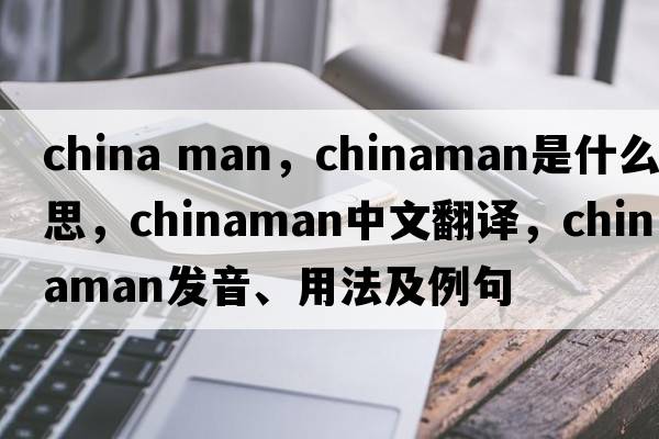 china man，Chinaman是什么意思，Chinaman中文翻譯，Chinaman發(fā)音、用法及例句