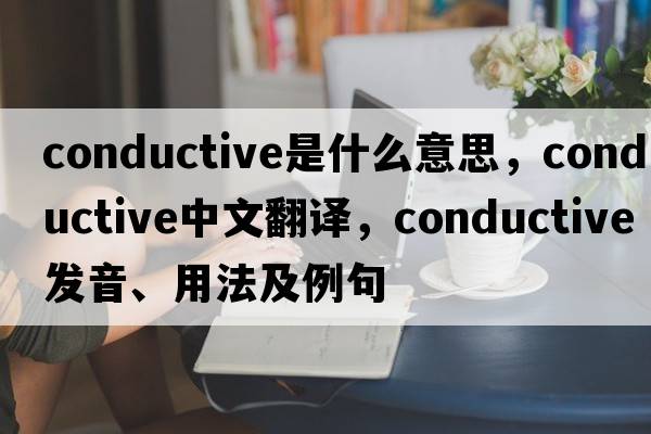 conductive是什么意思，conductive中文翻譯，conductive發(fā)音、用法及例句