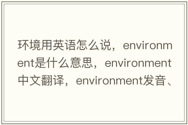 環(huán)境用英語(yǔ)怎么說(shuō)，environment是什么意思，environment中文翻譯，environment發(fā)音、用法及例句