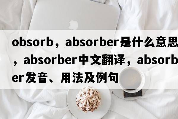 obsorb，absorber是什么意思，absorber中文翻譯，absorber發(fā)音、用法及例句