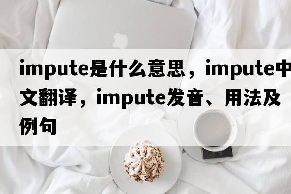impute是什么意思，impute中文翻譯，impute發(fā)音、用法及例句