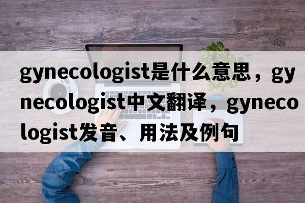 gynecologist是什么意思，gynecologist中文翻譯，gynecologist發(fā)音、用法及例句