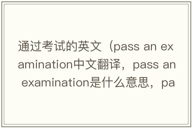 通過(guò)考試的英文（pass an examination中文翻譯，pass an examination是什么意思，pass an examination發(fā)音、用法及例句）