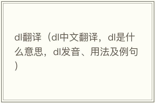 dl翻譯（dl中文翻譯，dl是什么意思，dl發(fā)音、用法及例句）