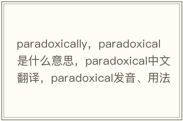 paradoxically，paradoxical是什么意思，paradoxical中文翻譯，paradoxical發(fā)音、用法及例句
