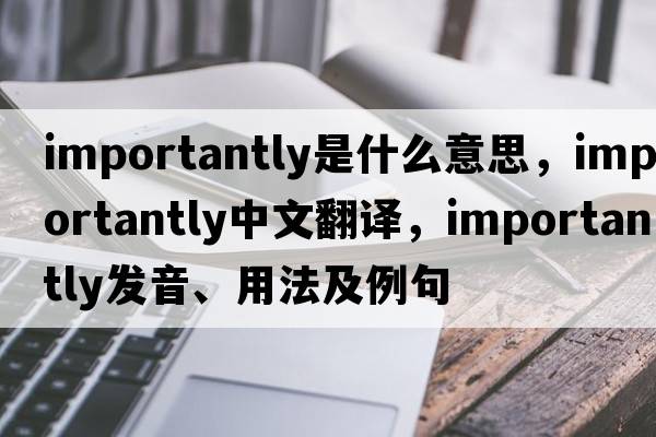 importantly是什么意思，importantly中文翻譯，importantly發(fā)音、用法及例句