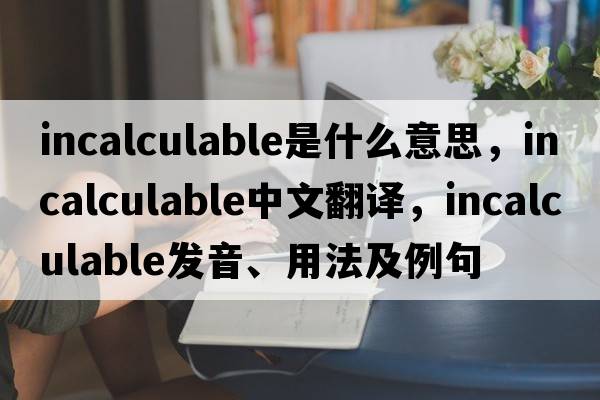 incalculable是什么意思，incalculable中文翻譯，incalculable發(fā)音、用法及例句