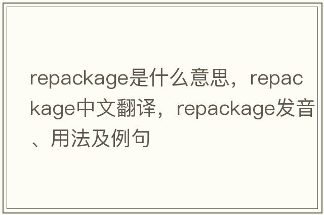 repackage是什么意思，repackage中文翻譯，repackage發(fā)音、用法及例句
