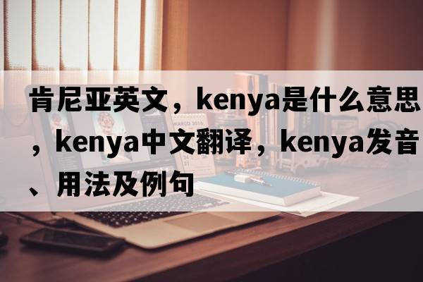 肯尼亞英文，Kenya是什么意思，Kenya中文翻譯，Kenya發(fā)音、用法及例句
