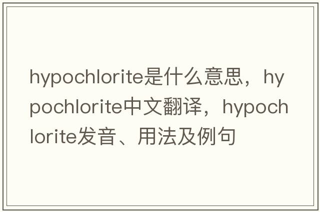 hypochlorite是什么意思，hypochlorite中文翻譯，hypochlorite發(fā)音、用法及例句