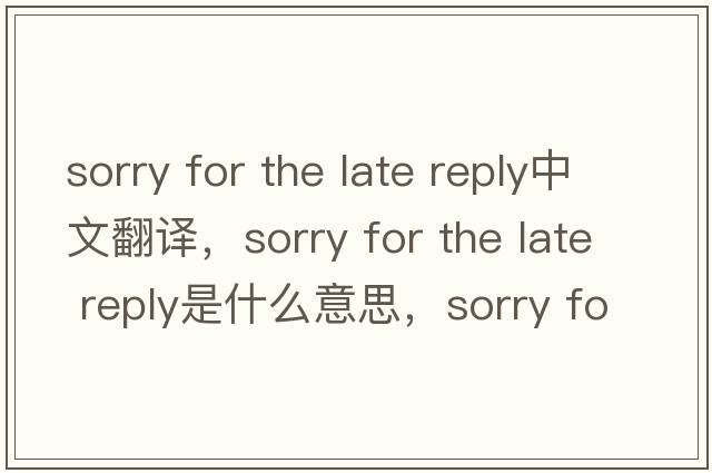 sorry for the late reply中文翻譯，sorry for the late reply是什么意思，sorry for the late reply發(fā)音、用法及例句