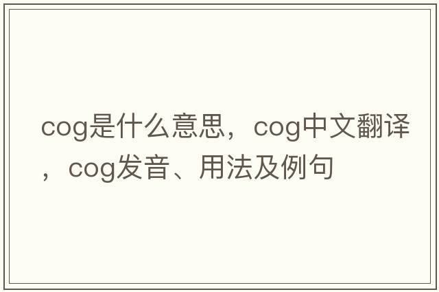 cog是什么意思，cog中文翻譯，cog發(fā)音、用法及例句