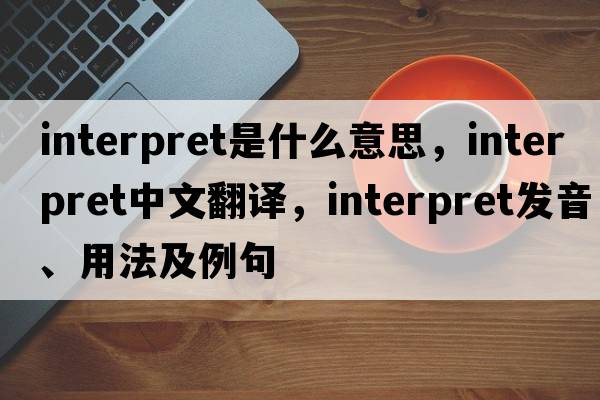 interpret是什么意思，interpret中文翻譯，interpret發(fā)音、用法及例句