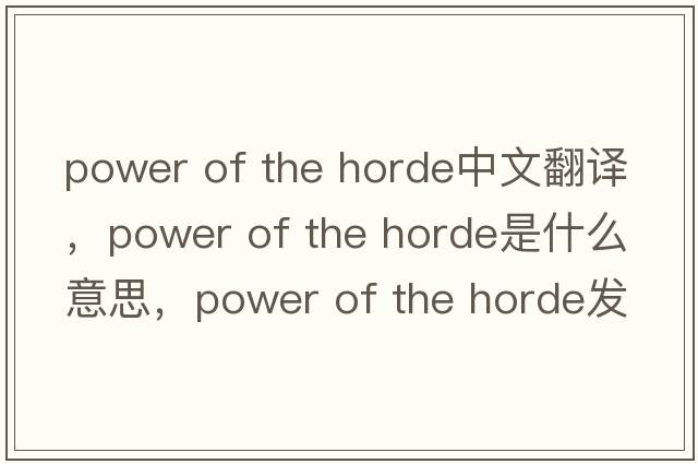 power of the horde中文翻譯，power of the horde是什么意思，power of the horde發(fā)音、用法及例句