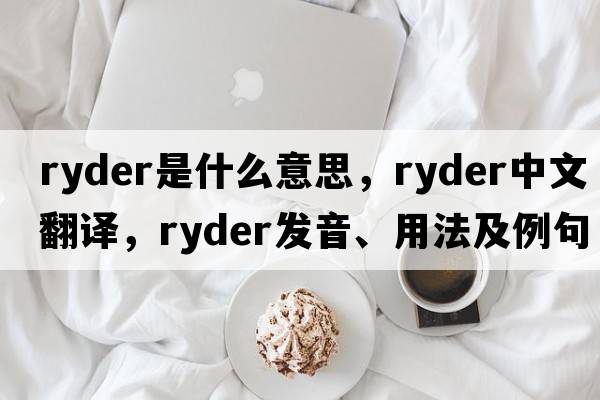 Ryder是什么意思，Ryder中文翻譯，Ryder發(fā)音、用法及例句
