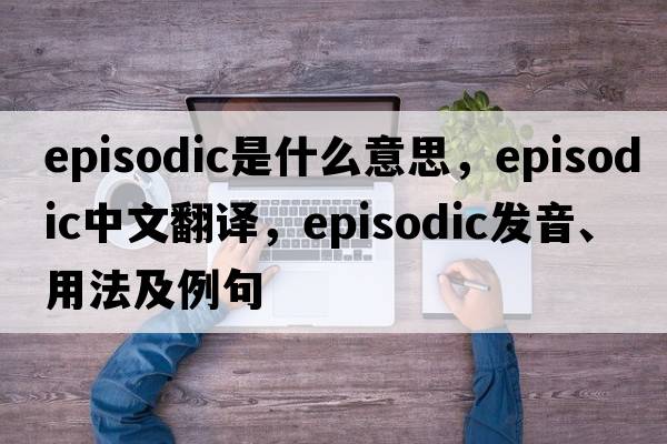 episodic是什么意思，episodic中文翻譯，episodic發(fā)音、用法及例句