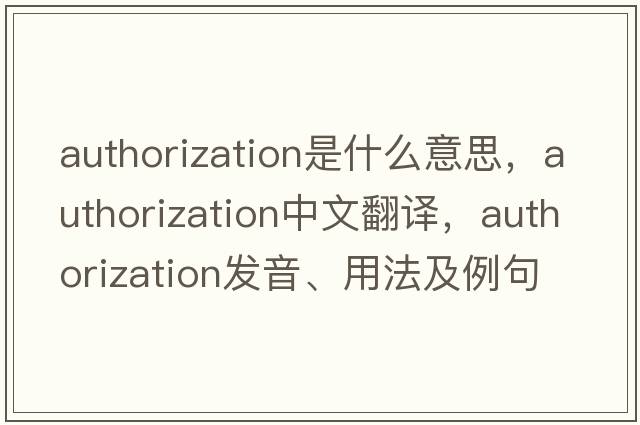authorization是什么意思，authorization中文翻譯，authorization發(fā)音、用法及例句