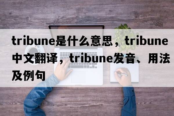 tribune是什么意思，tribune中文翻譯，tribune發(fā)音、用法及例句
