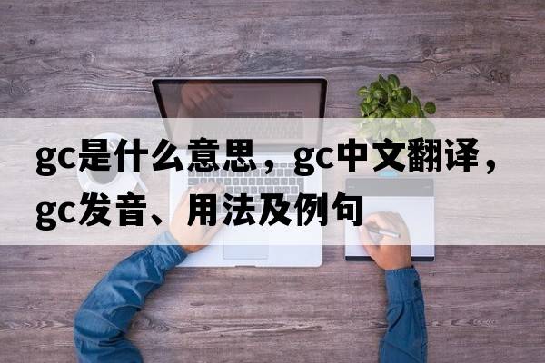GC是什么意思，GC中文翻譯，GC發(fā)音、用法及例句