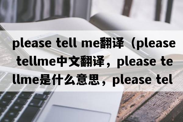 please tell me翻譯（please tellme中文翻譯，please tellme是什么意思，please tellme發(fā)音、用法及例句）