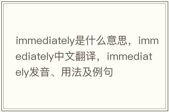immediately是什么意思，immediately中文翻譯，immediately發(fā)音、用法及例句
