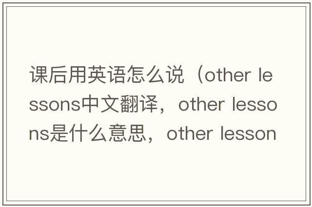 課后用英語(yǔ)怎么說(shuō)（other lessons中文翻譯，other lessons是什么意思，other lessons發(fā)音、用法及例句）