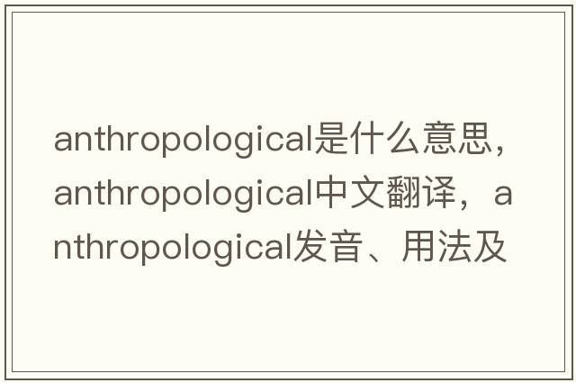 anthropological是什么意思，anthropological中文翻譯，anthropological發(fā)音、用法及例句