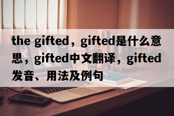 the gifted，gifted是什么意思，gifted中文翻譯，gifted發(fā)音、用法及例句