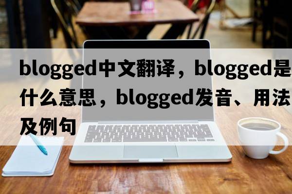 blogged中文翻譯，blogged是什么意思，blogged發(fā)音、用法及例句