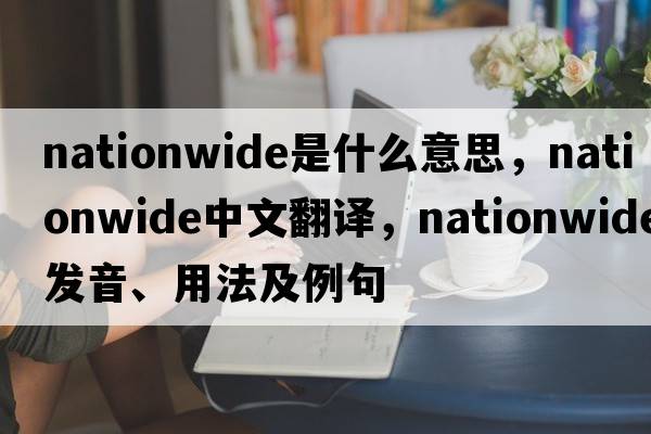 nationwide是什么意思，nationwide中文翻譯，nationwide發(fā)音、用法及例句