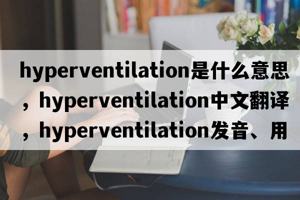 hyperventilation是什么意思，hyperventilation中文翻譯，hyperventilation發(fā)音、用法及例句