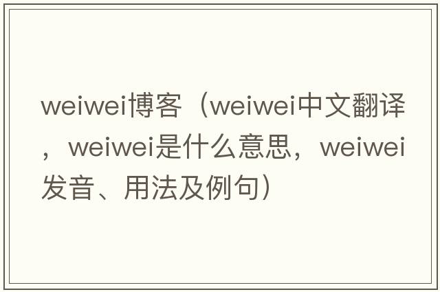 weiwei博客（Weiwei中文翻譯，Weiwei是什么意思，Weiwei發(fā)音、用法及例句）