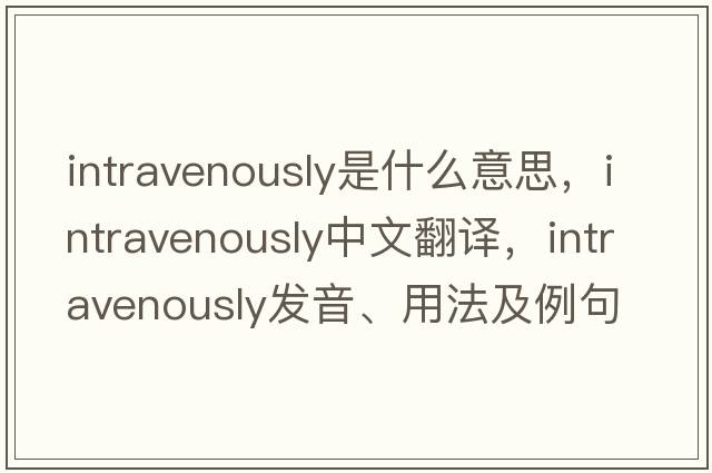 intravenously是什么意思，intravenously中文翻譯，intravenously發(fā)音、用法及例句