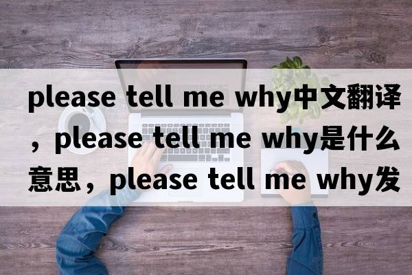 please tell me why中文翻譯，please tell me why是什么意思，please tell me why發(fā)音、用法及例句