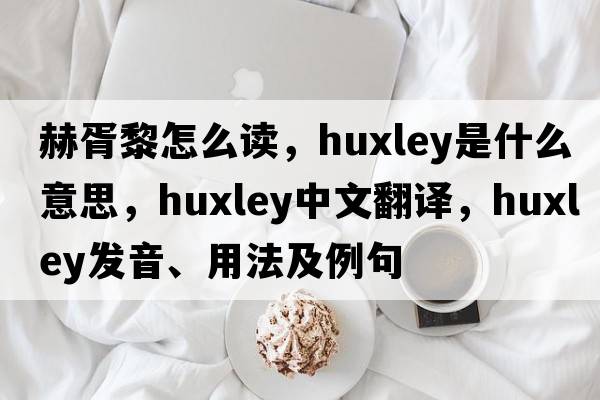 赫胥黎怎么讀，Huxley是什么意思，Huxley中文翻譯，Huxley發(fā)音、用法及例句
