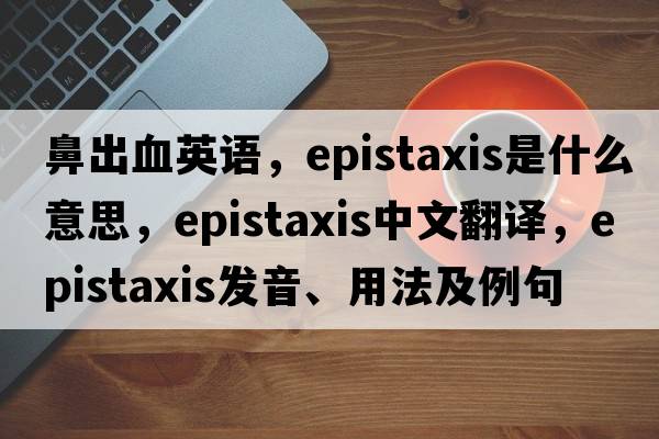 鼻出血英語(yǔ)，epistaxis是什么意思，epistaxis中文翻譯，epistaxis發(fā)音、用法及例句