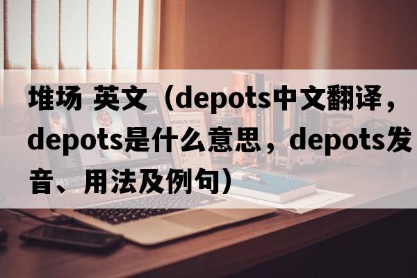 堆場(chǎng) 英文（depots中文翻譯，depots是什么意思，depots發(fā)音、用法及例句）
