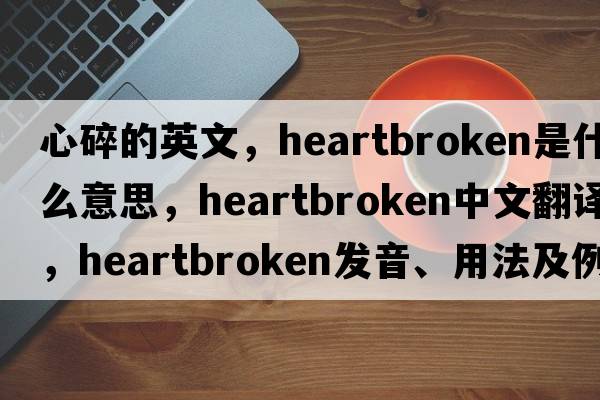心碎的英文，heartbroken是什么意思，heartbroken中文翻譯，heartbroken發(fā)音、用法及例句